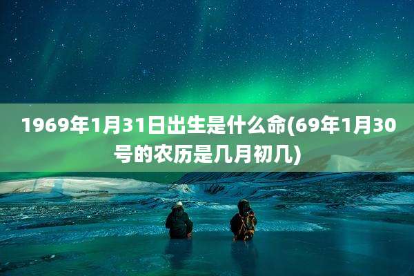 1969年1月31日出生是什么命(69年1月30号的农历是几月初几)