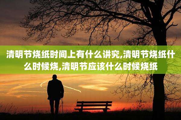 清明节烧纸时间上有什么讲究,清明节烧纸什么时候烧,清明节应该什么时候烧纸