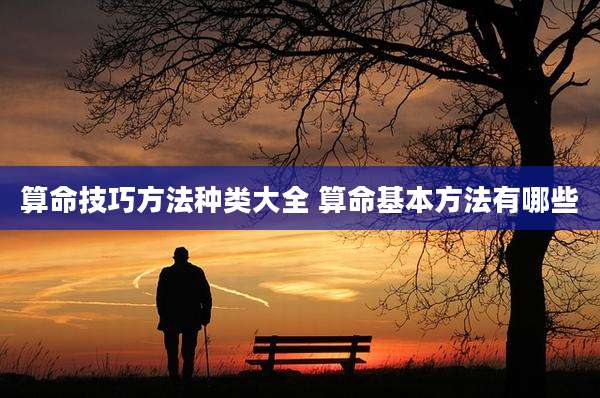 算命技巧方法种类大全 算命基本方法有哪些