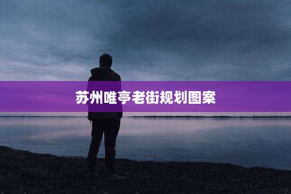 苏州唯亭老街规划图案