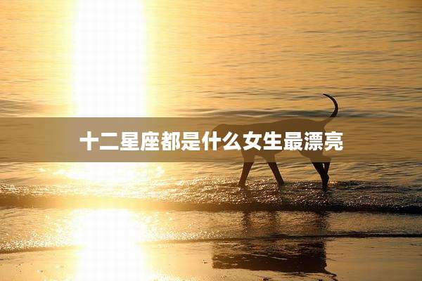 十二星座都是什么女生最漂亮