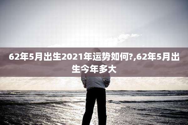 62年5月出生2021年运势如何?,62年5月出生今年多大