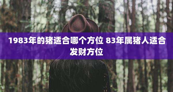 1983年的猪适合哪个方位 83年属猪人适合发财方位