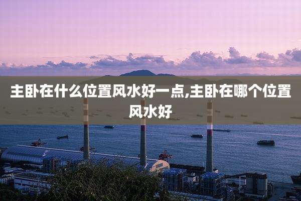 主卧在什么位置风水好一点,主卧在哪个位置风水好