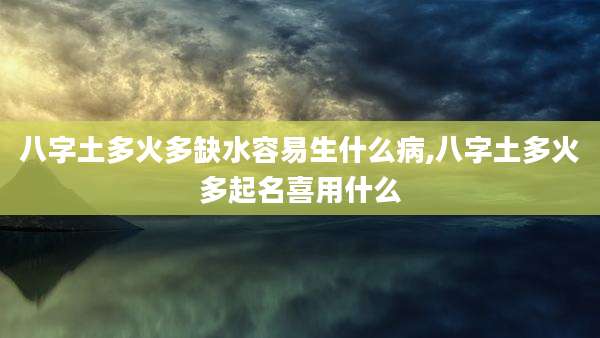 八字土多火多缺水容易生什么病,八字土多火多起名喜用什么