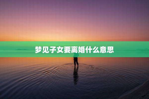 梦见子女要离婚什么意思