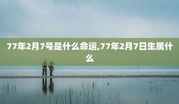 77年2月7号是什么命运,77年2月7日生属什么
