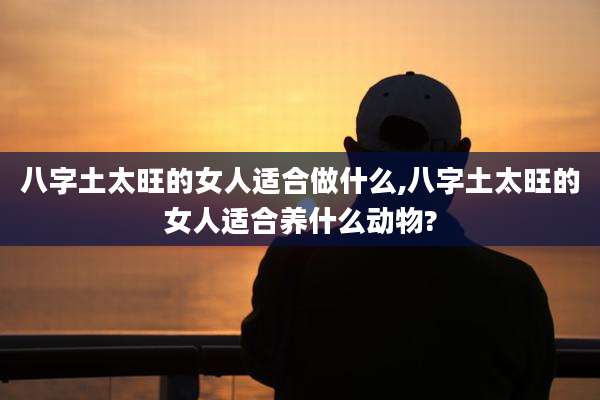 八字土太旺的女人适合做什么,八字土太旺的女人适合养什么动物?