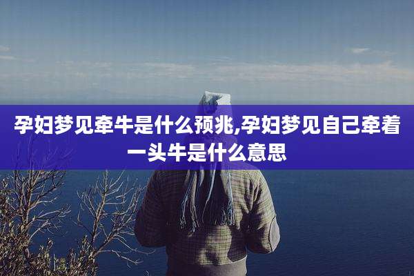 孕妇梦见牵牛是什么预兆,孕妇梦见自己牵着一头牛是什么意思