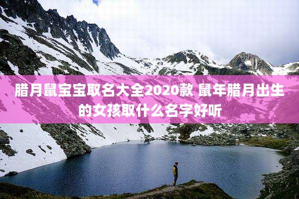 腊月鼠宝宝取名大全2020款 鼠年腊月出生的女孩取什么名字好听