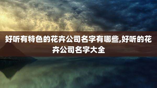 好听有特色的花卉公司名字有哪些,好听的花卉公司名字大全