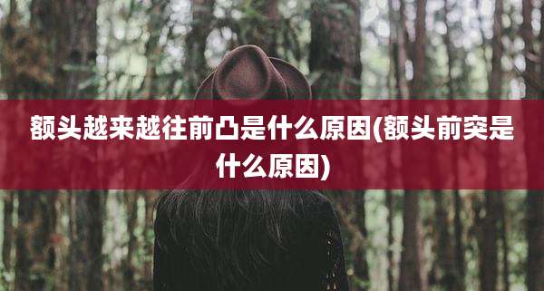 额头越来越往前凸是什么原因(额头前突是什么原因)