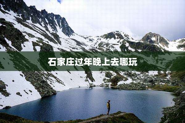 石家庄过年晚上去哪玩