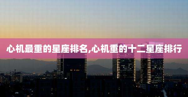 心机最重的星座排名,心机重的十二星座排行
