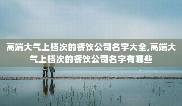 高端大气上档次的餐饮公司名字大全,高端大气上档次的餐饮公司名字有哪些