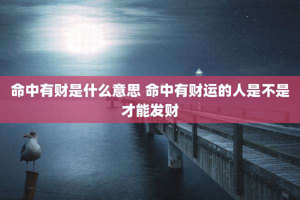 命中有财是什么意思 命中有财运的人是不是才能发财