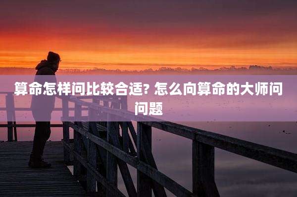 算命怎样问比较合适? 怎么向算命的大师问问题