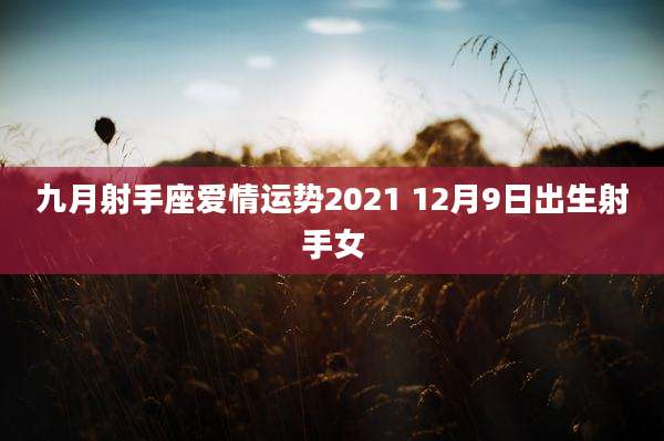 九月射手座爱情运势2021 12月9日出生射手女