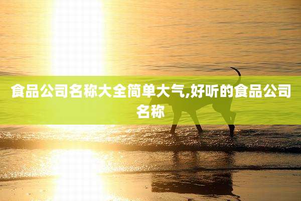 食品公司名称大全简单大气,好听的食品公司名称