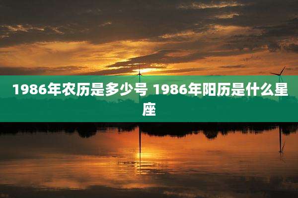1986年农历是多少号 1986年阳历是什么星座