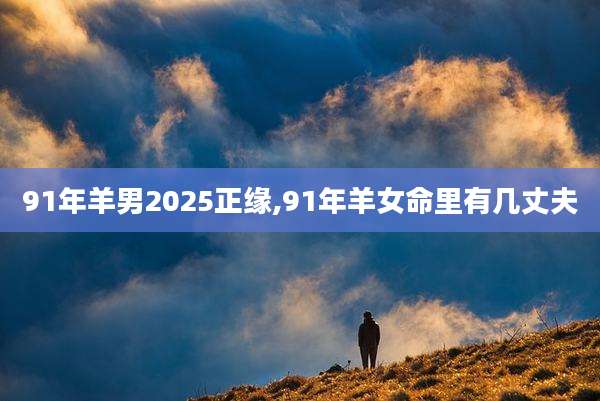 91年羊男2025正缘,91年羊女命里有几丈夫