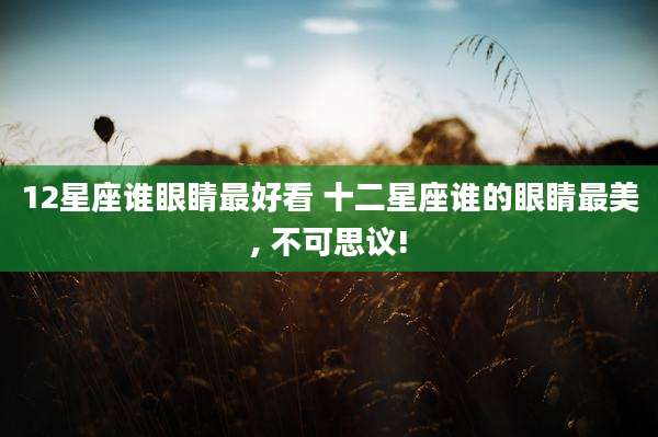 12星座谁眼睛最好看 十二星座谁的眼睛最美, 不可思议!