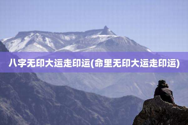 八字无印大运走印运(命里无印大运走印运)