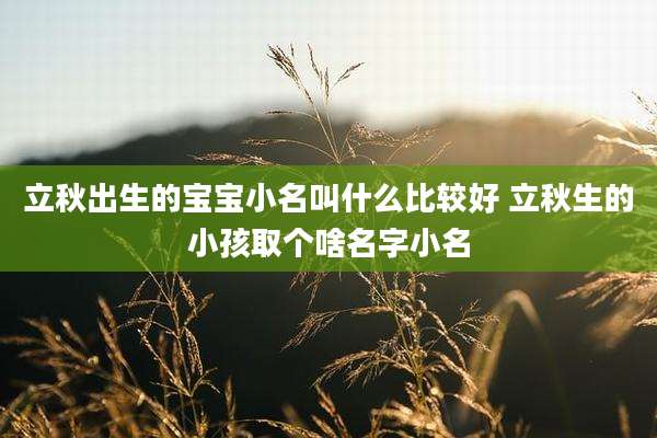 立秋出生的宝宝小名叫什么比较好 立秋生的小孩取个啥名字小名