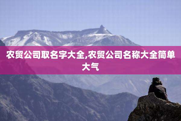 农贸公司取名字大全,农贸公司名称大全简单大气