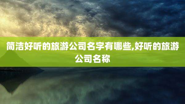 简洁好听的旅游公司名字有哪些,好听的旅游公司名称