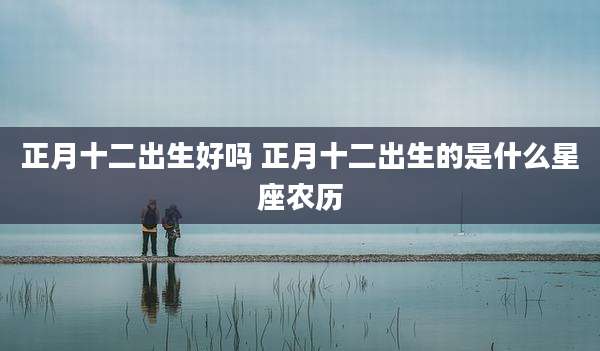 正月十二出生好吗 正月十二出生的是什么星座农历