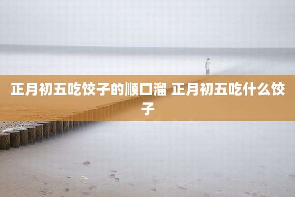 正月初五吃饺子的顺口溜 正月初五吃什么饺子