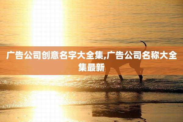 广告公司创意名字大全集,广告公司名称大全集最新