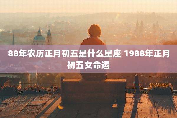 88年农历正月初五是什么星座 1988年正月初五女命运