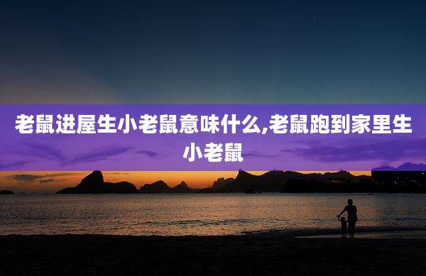 老鼠进屋生小老鼠意味什么,老鼠跑到家里生小老鼠