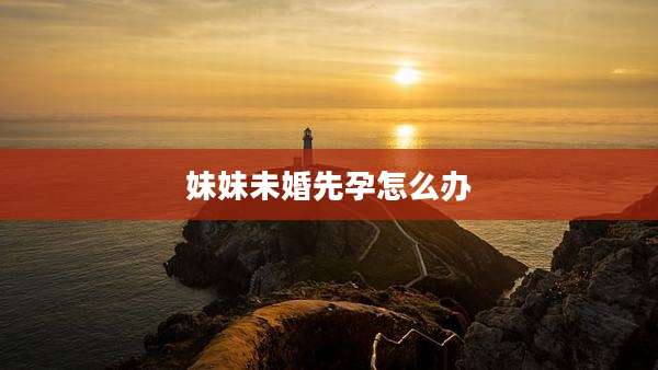 妹妹未婚先孕怎么办