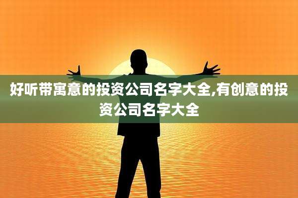 好听带寓意的投资公司名字大全,有创意的投资公司名字大全