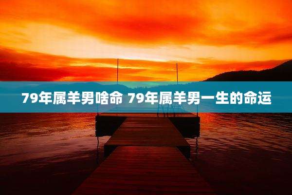 79年属羊男啥命 79年属羊男一生的命运