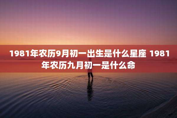 1981年农历9月初一出生是什么星座 1981年农历九月初一是什么命