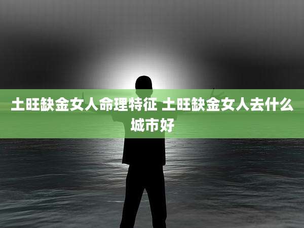 土旺缺金女人命理特征 土旺缺金女人去什么城市好