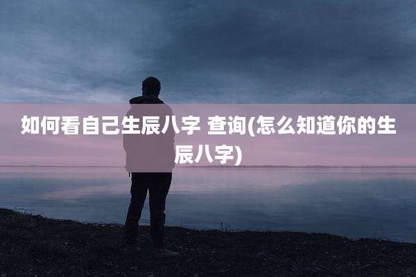 如何看自己生辰八字 查询(怎么知道你的生辰八字)