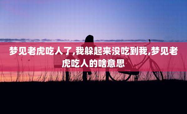 梦见老虎吃人了,我躲起来没吃到我,梦见老虎吃人的啥意思
