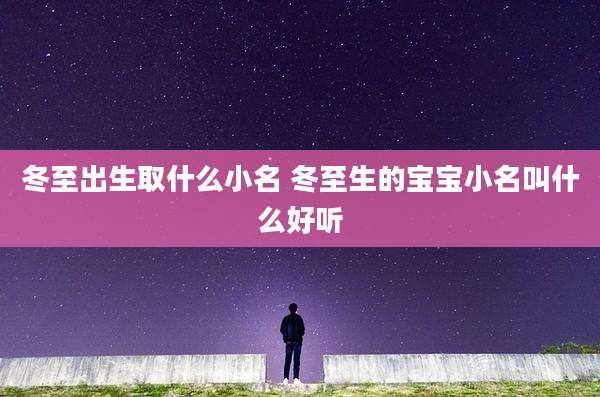 冬至出生取什么小名 冬至生的宝宝小名叫什么好听