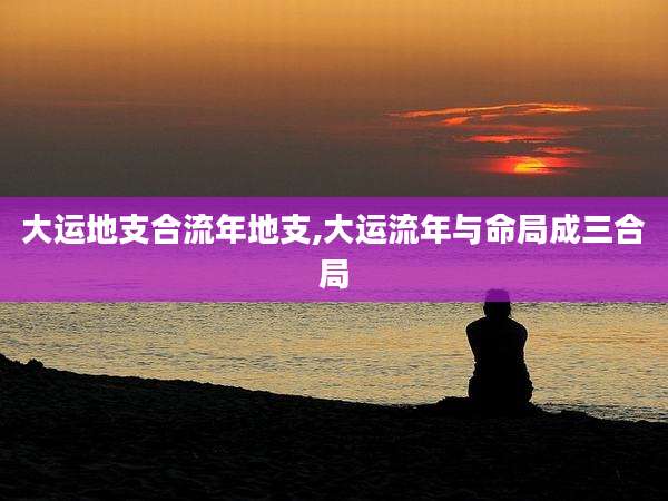 大运地支合流年地支,大运流年与命局成三合局