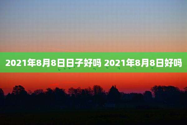 2021年8月8日日子好吗 2021年8月8日好吗