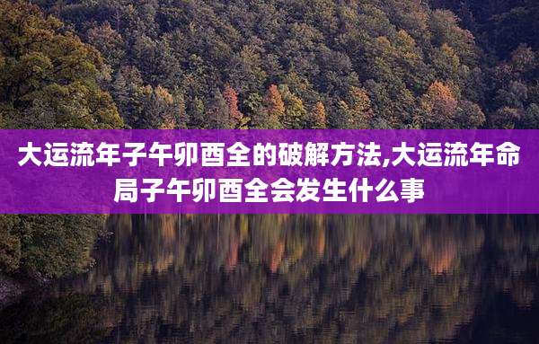大运流年子午卯酉全的破解方法,大运流年命局子午卯酉全会发生什么事