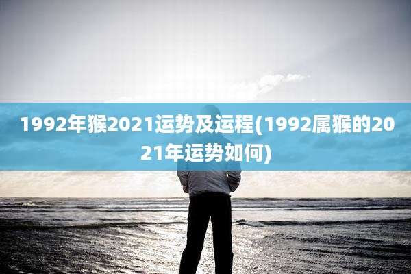 1992年猴2021运势及运程(1992属猴的2021年运势如何)
