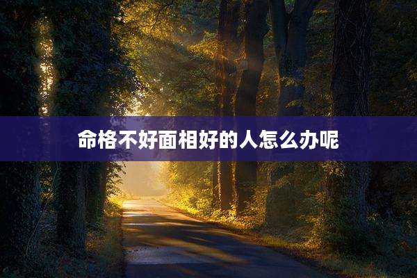 命格不好面相好的人怎么办呢