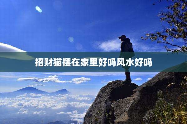 招财猫摆在家里好吗风水好吗