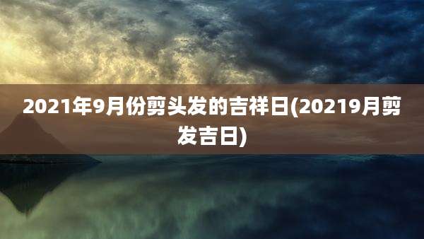 2021年9月份剪头发的吉祥日(20219月剪发吉日)